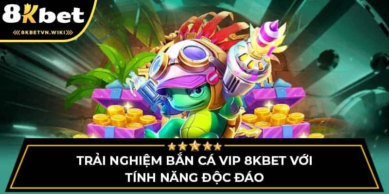 Trải Nghiệm Bắn Cá Vip 8kbet Với Tính Năng Độc Đáo