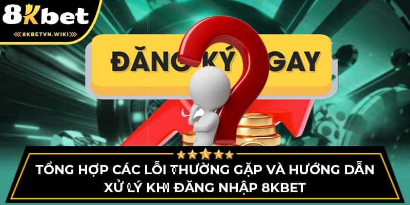 Tổng hợp các lỗi thường gặp và hướng dẫn xử lý khi đăng nhập 8KBET