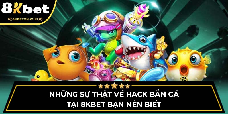 Những Sự Thật Về Hack Bắn Cá Tại 8kbet Bạn Nên Biết