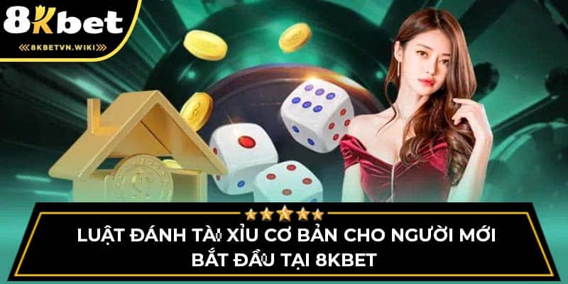 Luật Đánh Tài Xỉu Cơ Bản Cho Người Mới Bắt Đầu Tại 8KBET