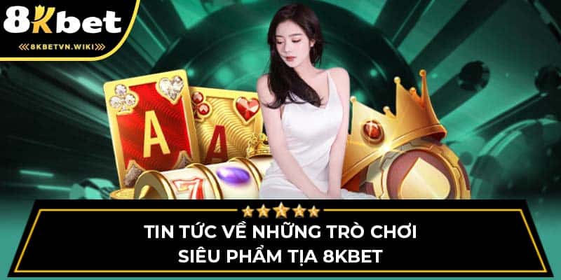 Tin tức về những trò chơi siêu phẩm tịa 8KBET